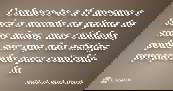 Conhece-te a ti mesmo e terá o mundo na palma de suas mãos, mas cuidado, pode ser que não estejas preparado para controlá-lo.... Frase de Pablo de Paula Bravin.