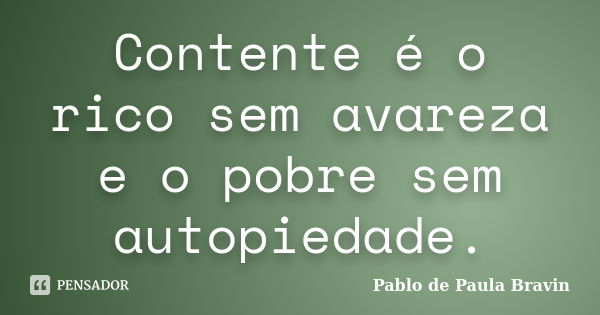 Contente é o rico sem avareza e o pobre sem autopiedade.... Frase de Pablo de Paula Bravin.