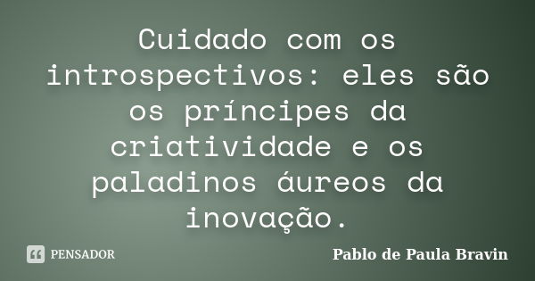 Cuidado com os introspectivos: eles são os príncipes da criatividade e os paladinos áureos da inovação.... Frase de Pablo de Paula Bravin.