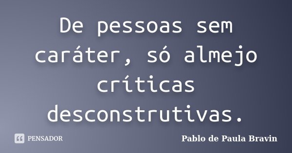 De pessoas sem caráter, só almejo críticas desconstrutivas.... Frase de Pablo de Paula Bravin.