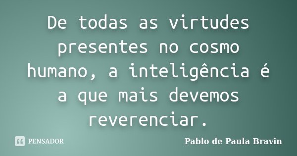 De todas as virtudes presentes no cosmo humano, a inteligência é a que mais devemos reverenciar.... Frase de Pablo de Paula Bravin.