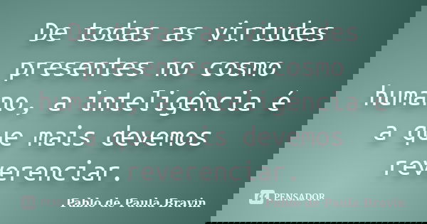 De todas as virtudes presentes no cosmo humano, a inteligência é a que mais devemos reverenciar.... Frase de Pablo de Paula Bravin.