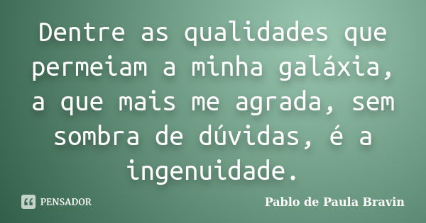 Dentre as qualidades que permeiam a minha galáxia, a que mais me agrada, sem sombra de dúvidas, é a ingenuidade.... Frase de Pablo de Paula Bravin.