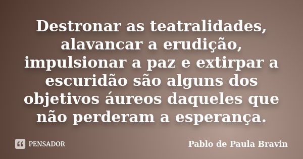 Destronar as teatralidades, alavancar a erudição, impulsionar a paz e extirpar a escuridão são alguns dos objetivos áureos daqueles que não perderam a esperança... Frase de Pablo de Paula Bravin.