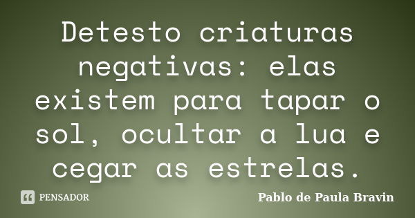 Detesto criaturas negativas: elas existem para tapar o sol, ocultar a lua e cegar as estrelas.... Frase de Pablo de Paula Bravin.