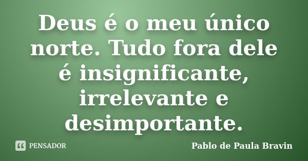 Deus é o meu único norte. Tudo fora dele é insignificante, irrelevante e desimportante.... Frase de Pablo de Paula Bravin.