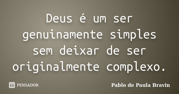 Deus é um ser genuinamente simples sem deixar de ser originalmente complexo.... Frase de Pablo de Paula Bravin.