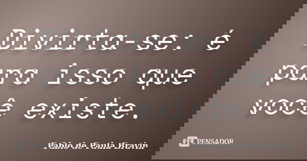 Divirta-se: é para isso que você existe.... Frase de Pablo de Paula Bravin.