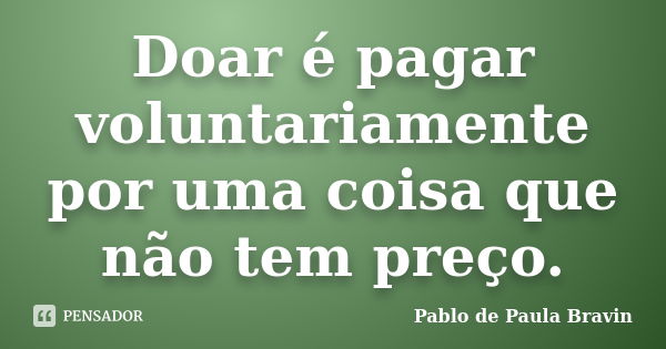 Doar é pagar voluntariamente por uma coisa que não tem preço.... Frase de Pablo de Paula Bravin.