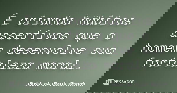É criando hábitos assertivos que o homem desenvolve sua fortaleza moral.... Frase de Pablo de Paula Bravin.