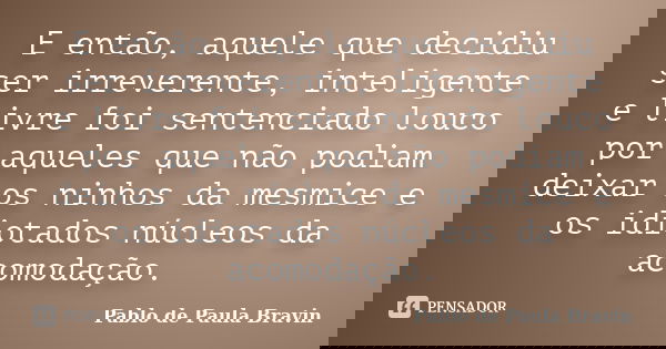 E então, aquele que decidiu ser irreverente, inteligente e livre foi sentenciado louco por aqueles que não podiam deixar os ninhos da mesmice e os idiotados núc... Frase de Pablo de Paula Bravin.