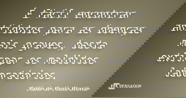 É fácil encontrar antídotos para as doenças mais graves, basta extirpar os malditos laboratórios.... Frase de Pablo de Paula Bravin.