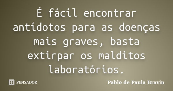 É fácil encontrar antídotos para as doenças mais graves, basta extirpar os malditos laboratórios.... Frase de Pablo de Paula Bravin.