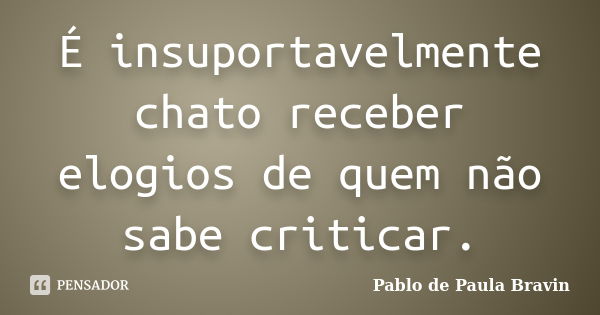 É insuportavelmente chato receber elogios de quem não sabe criticar.... Frase de Pablo de Paula Bravin.