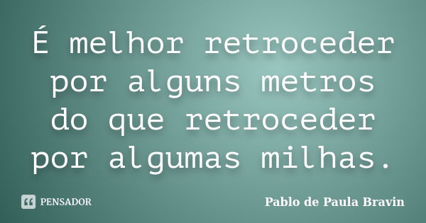 É melhor retroceder por alguns metros do que retroceder por algumas milhas.... Frase de Pablo de Paula Bravin.