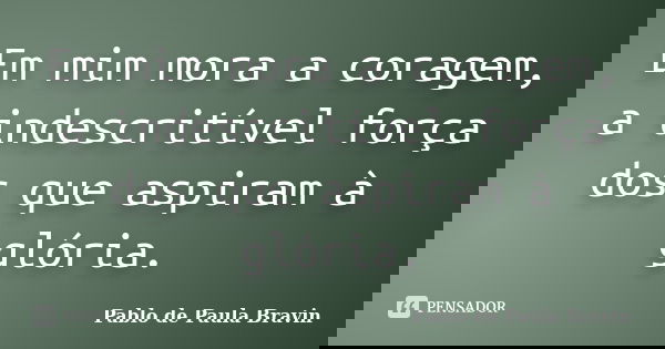 Em mim mora a coragem, a indescritível força dos que aspiram à glória.... Frase de Pablo de Paula Bravin.