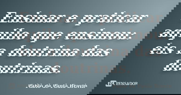 Ensinar e praticar aquilo que ensinou: eis a doutrina das doutrinas.... Frase de Pablo de Paula Bravin.