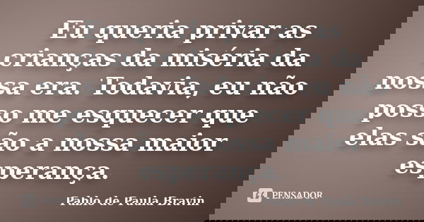 Eu queria privar as crianças da miséria da nossa era. Todavia, eu não posso me esquecer que elas são a nossa maior esperança.... Frase de Pablo de Paula Bravin.