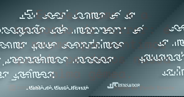Eu sei como é a sensação de morrer: é a mesma que sentimos quando perdemos nossa alma gêmea.... Frase de Pablo de Paula Bravin.