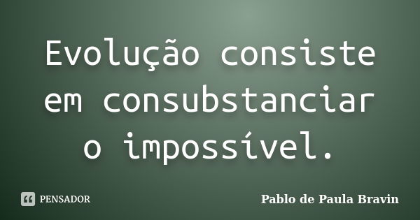 Evolução consiste em consubstanciar o impossível.... Frase de Pablo de Paula Bravin.