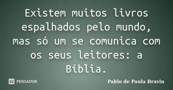 Existem muitos livros espalhados pelo mundo, mas só um se comunica com os seus leitores: a Bíblia.... Frase de Pablo de Paula Bravin.