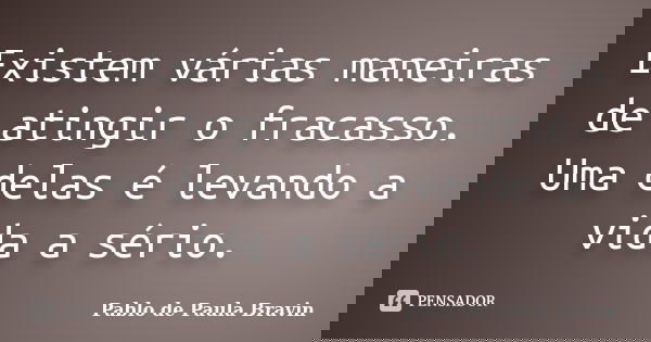 Existem várias maneiras de atingir o fracasso. Uma delas é levando a vida a sério.... Frase de Pablo de Paula Bravin.