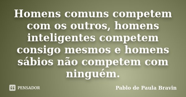 Homens comuns competem com os outros, homens inteligentes competem consigo mesmos e homens sábios não competem com ninguém.... Frase de Pablo de Paula Bravin.