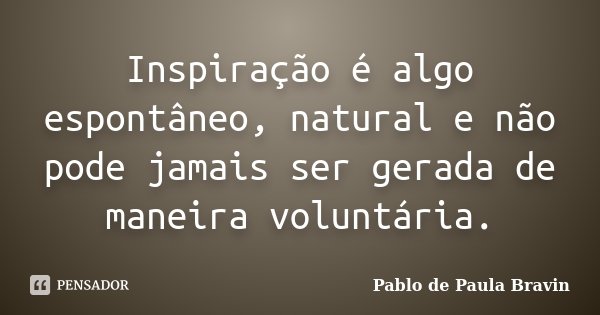 Inspiração é algo espontâneo, natural e não pode jamais ser gerada de maneira voluntária.... Frase de Pablo de Paula Bravin.