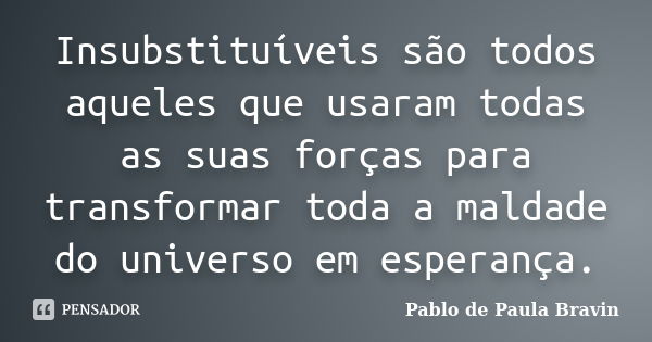 Insubstituíveis são todos aqueles que usaram todas as suas forças para transformar toda a maldade do universo em esperança.... Frase de Pablo de Paula Bravin.