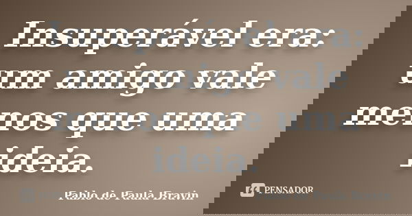 Insuperável era: um amigo vale menos que uma ideia.... Frase de Pablo de Paula Bravin.