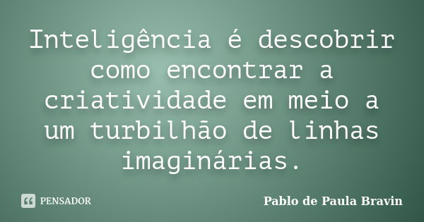 Inteligência é descobrir como encontrar a criatividade em meio a um turbilhão de linhas imaginárias.... Frase de Pablo de Paula Bravin.