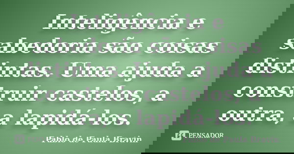 Inteligência e sabedoria são coisas distintas. Uma ajuda a construir castelos, a outra, a lapidá-los.... Frase de Pablo de Paula Bravin.