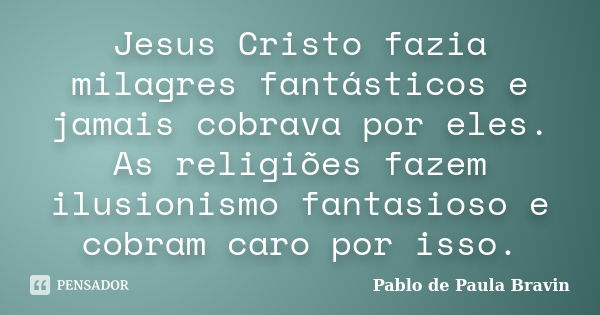 Jesus Cristo fazia milagres fantásticos e jamais cobrava por eles. As religiões fazem ilusionismo fantasioso e cobram caro por isso.... Frase de Pablo de Paula Bravin.