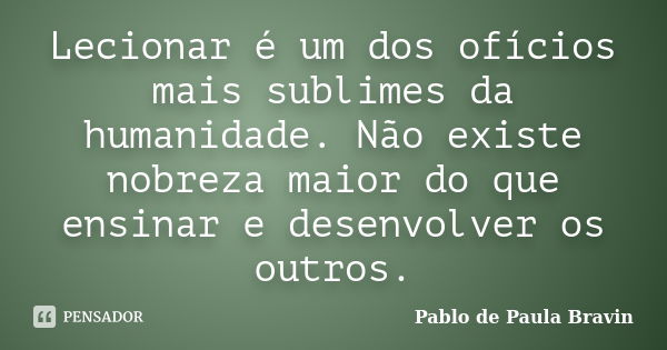 Lecionar é um dos ofícios mais sublimes da humanidade. Não existe nobreza maior do que ensinar e desenvolver os outros.... Frase de Pablo de Paula Bravin.