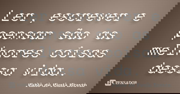 Ler, escrever e pensar são as melhores coisas dessa vida.... Frase de Pablo de Paula Bravin.