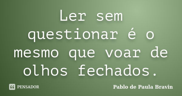 Ler sem questionar é o mesmo que voar de olhos fechados.... Frase de Pablo de Paula Bravin.