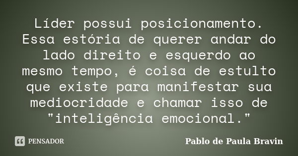 Líder possui posicionamento. Essa estória de querer andar do lado direito e esquerdo ao mesmo tempo, é coisa de estulto que existe para manifestar sua mediocrid... Frase de Pablo de Paula Bravin.