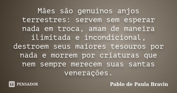 Mães são genuínos anjos terrestres: servem sem esperar nada em troca, amam de maneira ilimitada e incondicional, destroem seus maiores tesouros por nada e morre... Frase de Pablo de Paula Bravin.