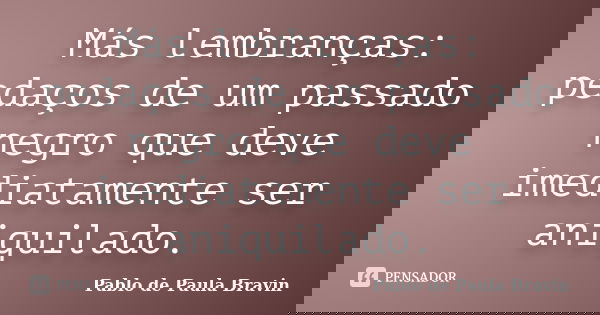 Más lembranças: pedaços de um passado negro que deve imediatamente ser aniquilado.... Frase de Pablo de Paula Bravin.