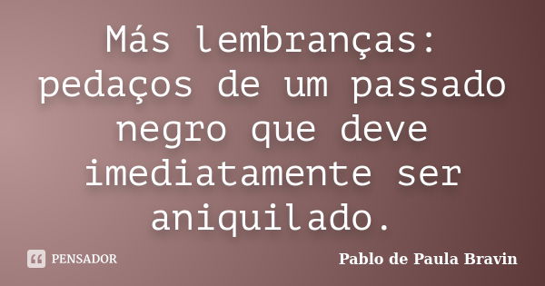 Más lembranças: pedaços de um passado negro que deve imediatamente ser aniquilado.... Frase de Pablo de Paula Bravin.