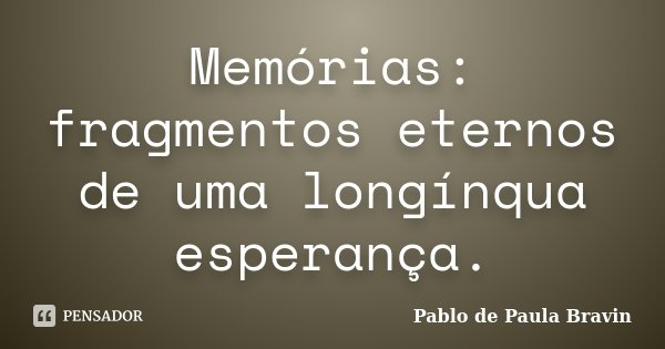 Memórias: fragmentos eternos de uma longínqua esperança.... Frase de Pablo de Paula Bravin.