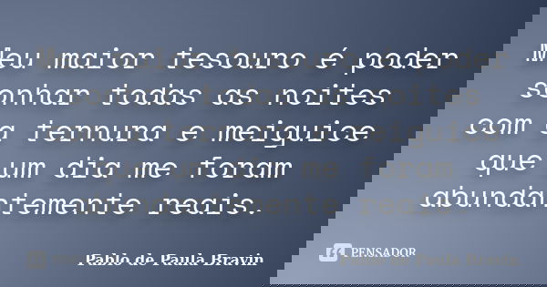 Meu maior tesouro é poder sonhar todas as noites com a ternura e meiguice que um dia me foram abundantemente reais.... Frase de Pablo de Paula Bravin.