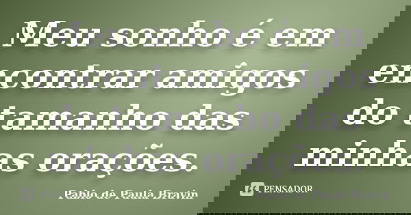 Meu sonho é em encontrar amigos do tamanho das minhas orações.... Frase de Pablo de Paula Bravin.