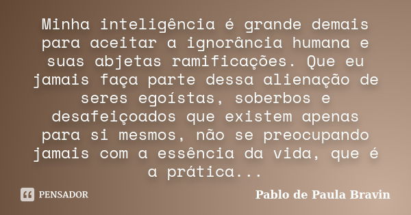 Minha inteligência é grande demais para aceitar a ignorância humana e suas abjetas ramificações. Que eu jamais faça parte dessa alienação de seres egoístas, sob... Frase de Pablo de Paula Bravin.