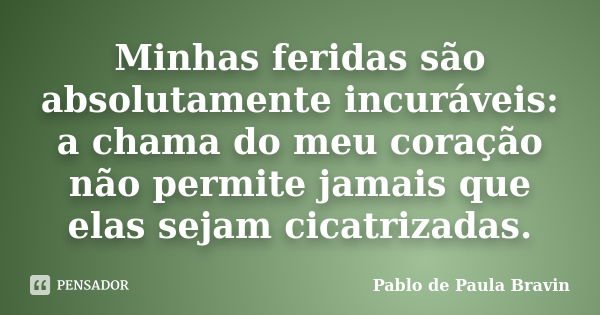 Minhas feridas são absolutamente incuráveis: a chama do meu coração não permite jamais que elas sejam cicatrizadas.... Frase de Pablo de Paula Bravin.