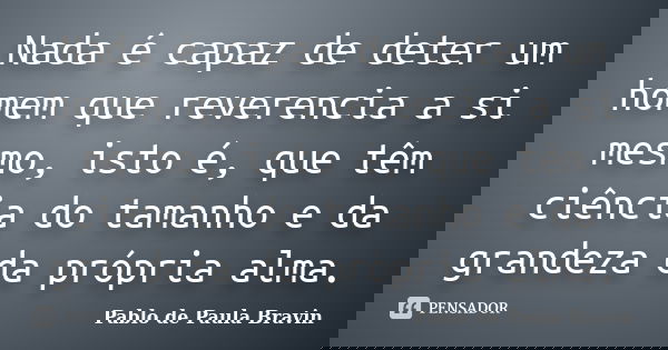Nada é capaz de deter um homem que reverencia a si mesmo, isto é, que têm ciência do tamanho e da grandeza da própria alma.... Frase de Pablo de Paula Bravin.