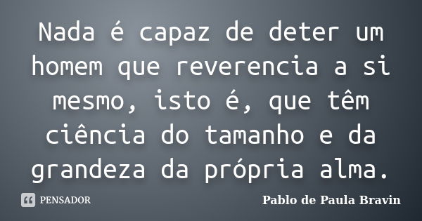 Nada é capaz de deter um homem que reverencia a si mesmo, isto é, que têm ciência do tamanho e da grandeza da própria alma.... Frase de Pablo de Paula Bravin.