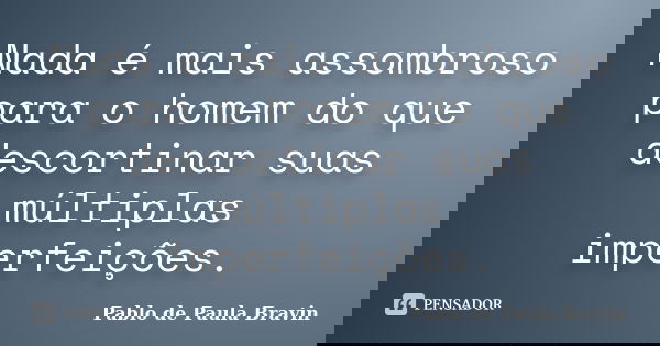 Nada é mais assombroso para o homem do que descortinar suas múltiplas imperfeições.... Frase de Pablo de Paula Bravin.