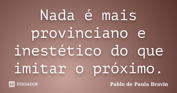 Nada é mais provinciano e inestético do que imitar o próximo.... Frase de Pablo de Paula Bravin.