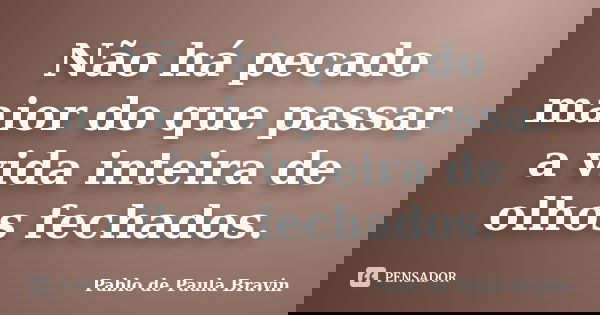Não há pecado maior do que passar a vida inteira de olhos fechados.... Frase de Pablo de Paula Bravin.